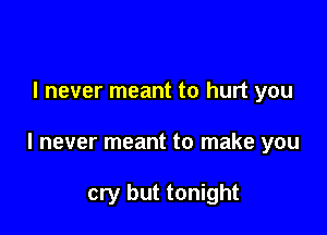 I never meant to hurt you

I never meant to make you

cry but tonight