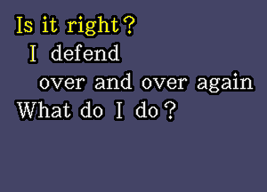 Is it right?
I defend
over and over again

What do I do?