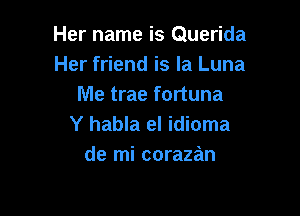 Her name is Querida
Her friend is la Luna
Me trae fortuna

Y habla el idioma
de mi corazan