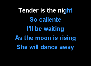Tender is the night
So caliente
I'll be waiting

As the moon is rising
She will dance away