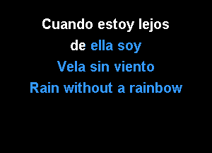 Cuando estoy lejos
de ella soy
Vela sin viento

Rain without a rainbow