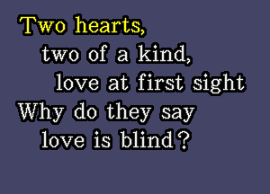 Two hearts,
two of a kind,
love at first sight

Why do they say
love is blind?