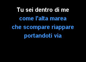 Tu sei dentro di me
come I'alta marea
che scompare riappare

portandoti via