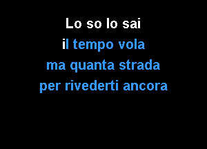 Lo so lo sai
il tempo vola
ma quanta strada

per rivederti ancora