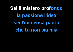 Sei il mistero profondo
Ia passione I'idea
sei l'immensa paura

che tu non sia mia