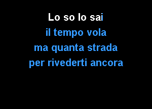 Lo so lo sai
il tempo vola
ma quanta strada

per rivederti ancora