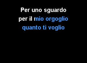 Per uno sguardo
per il mio orgoglio
quanto ti voglio