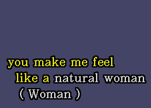 you make me feel
like a natural woman
( Woman )