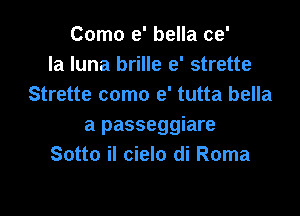 Como e' bella ce'
la luna brille e' strette
Strette como e' tutta bella

a passeggiare
Sotto iI cielo di Roma