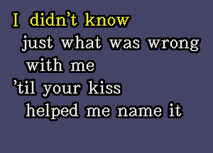 I didn t know
just what was wrong
with me

,til your kiss
helped me name it