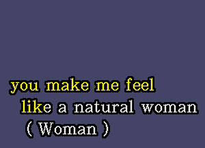 you make me feel
like a natural woman
( Woman )