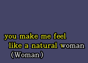 you make me feel
like a natural woman
(Woman)