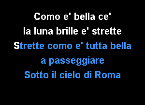 Como e' bella ce'
la luna brille e' strette
Strette como e' tutta bella

a passeggiare
Sotto iI cielo di Roma