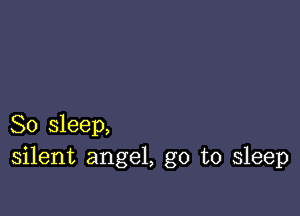 So sleep,
silent angel, go to sleep