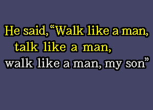 He saidchalk like a man,
talk like a man,
walk like a man, my sonn
