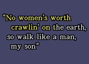 N0 womean worth
crawlid on the earth,

so walk like a man,
my son,)