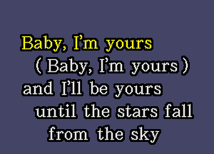Baby, Fm yours
( Baby, Fm yours)

and 111 be yours
until the stars fall
from the sky