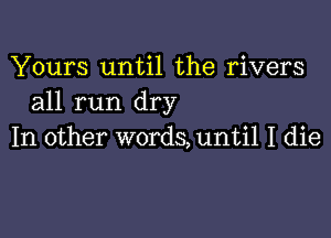 Yours until the rivers
all run dry

In other words,unti1 I die