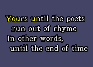 Yours until the poets
run out of rhyme

In other words,
until the end of time