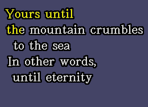 Yours until
the mountain crumbles
to the sea

In other words,
until eternity