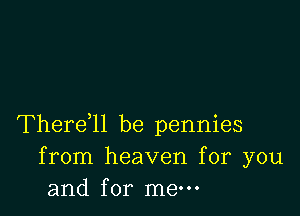 Thereql be pennies
from heaven for you
and for mew