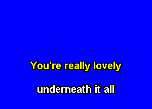 You're really lovely

underneath it all