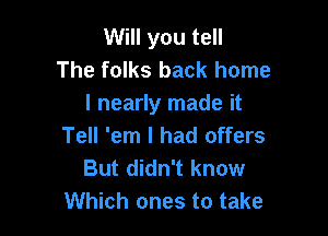 Will you tell
The folks back home
I nearly made it

Tell 'em I had offers
But didn't know
Which ones to take