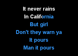 It never rains
momem
But girl

Don't they warn ya
It pours
Man it pours