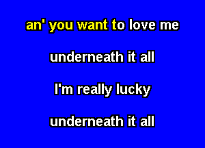 an' you want to love me

underneath it all

I'm really lucky

underneath it all