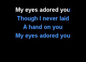 My eyes adored you
Though I never laid
A hand on you

My eyes adored you