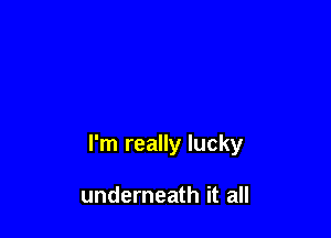 I'm really lucky

underneath it all