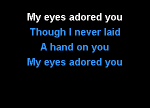 My eyes adored you
Though I never laid
A hand on you

My eyes adored you