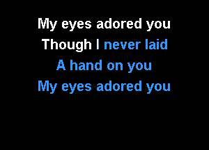 My eyes adored you
Though I never laid
A hand on you

My eyes adored you