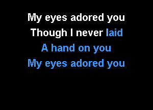 My eyes adored you
Though I never laid
A hand on you

My eyes adored you