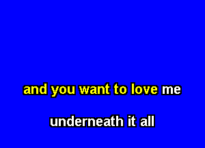 and you want to love me

underneath it all