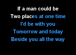 If a man could be
Two places at one time
I'd be with you

Tomorrow and today
Beside you all the way