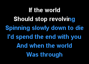 If the world
Should stop revolving
Spinning slowly down to die
I'd spend the end with you
And when the world

Was through