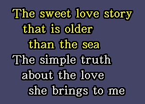 The sweet love story
that is older
than the sea
The simple truth
about the love

she brings to me I