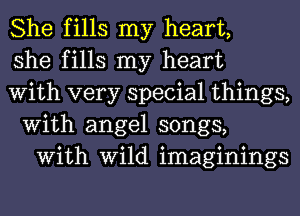 She fills my heart,

she fills my heart
With very special things,

With angel songs,
With Wild imaginings