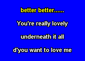 better better ......

You're really lovely

underneath it all

d'you want to love me