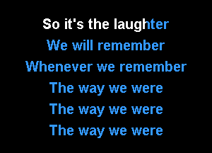 So it's the laughter
We will remember
Whenever we remember

The way we were
The way we were
The way we were