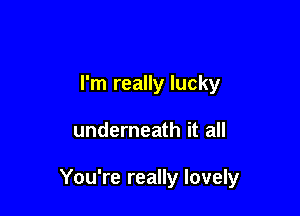 I'm really lucky

underneath it all

You're really lovely