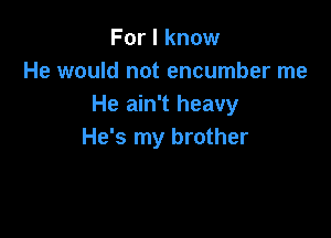 For I know
He would not encumber me
He ain't heavy

He's my brother