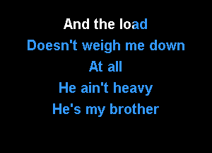 And the load
Doesn't weigh me down
At all

He ain't heavy
He's my brother