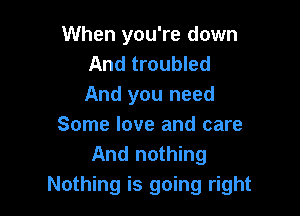 When you're down
And troubled
And you need

Some love and care
And nothing
Nothing is going right