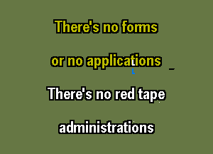 There's no forms

or no applications

There's no red tape

administrations