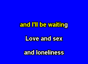 and I'll be waiting

Love and sex

andloneHness