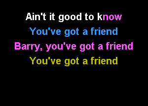 Ain't it good to know
You've got a friend
Barry, you've got a friend

You've got a friend