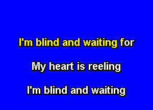 I'm blind and waiting for

My heart is reeling

I'm blind and waiting