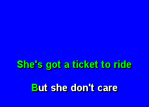 She's got a ticket to ride

But she don't care